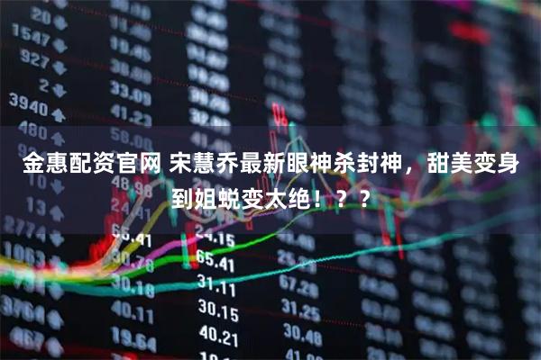 金惠配资官网 宋慧乔最新眼神杀封神，甜美变身到姐蜕变太绝！？？