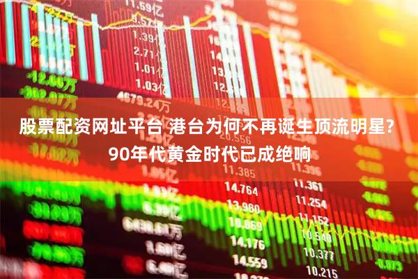 股票配资网址平台 港台为何不再诞生顶流明星? 90年代黄金时代已成绝响