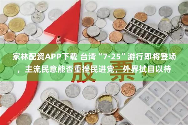 家林配资APP下载 台湾“7·25”游行即将登场，主流民意能否重挫民进党，外界拭目以待