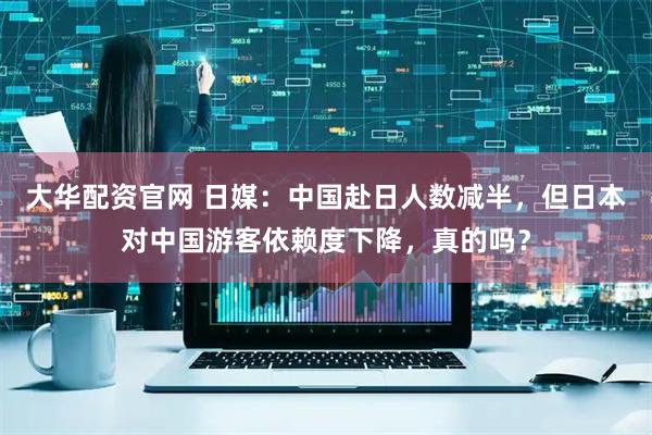 大华配资官网 日媒：中国赴日人数减半，但日本对中国游客依赖度下降，真的吗？